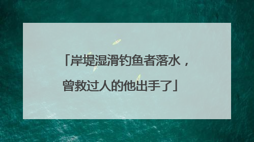 岸堤湿滑钓鱼者落水，曾救过人的他出手了