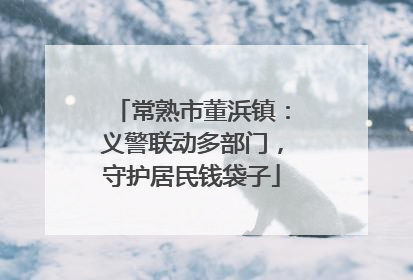 常熟市董浜镇：义警联动多部门，守护居民钱袋子