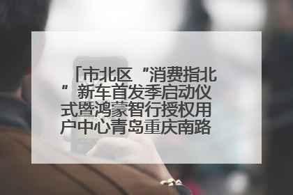 市北区“消费指北”新车首发季启动仪式暨鸿蒙智行授权用户中心青岛重庆南路开业盛典成功举办