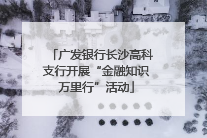 广发银行长沙高科支行开展“金融知识万里行”活动