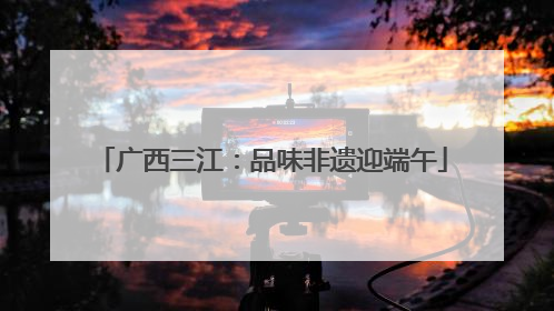 广西三江：品味非遗迎端午