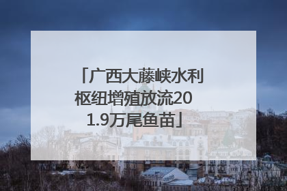 广西大藤峡水利枢纽增殖放流201.9万尾鱼苗