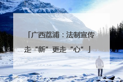 广西荔浦：法制宣传走“新”更走“心”