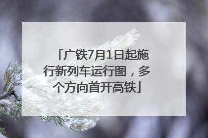 广铁7月1日起施行新列车运行图，多个方向首开高铁