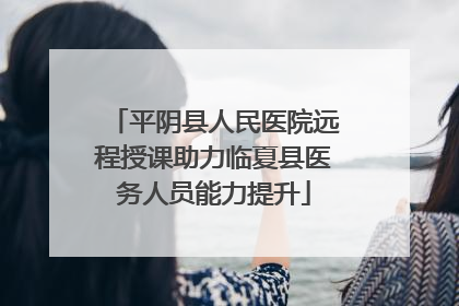 平阴县人民医院远程授课助力临夏县医务人员能力提升