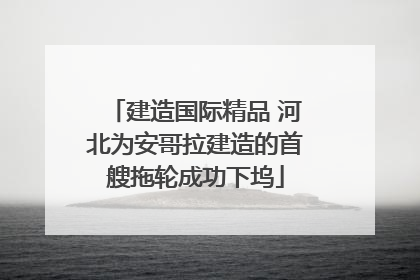 建造国际精品 河北为安哥拉建造的首艘拖轮成功下坞