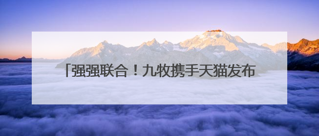强强联合！九牧携手天猫发布领军战略升级暨场景共创计划