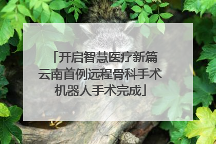 开启智慧医疗新篇 云南首例远程骨科手术机器人手术完成