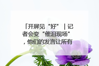 开屏见“好”｜记者会变“催泪现场”，他们的发言让所有人红了眼眶