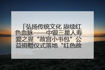 弘扬传统文化 赓续红色血脉——中银三星人寿爱之翼“故宫小书包”公益捐赠仪式落地“红色故都”江西瑞金