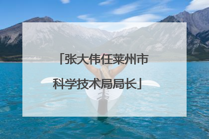 张大伟任莱州市科学技术局局长