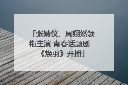 张婧仪、周翊然领衔主演 青春话题剧《焕羽》开播