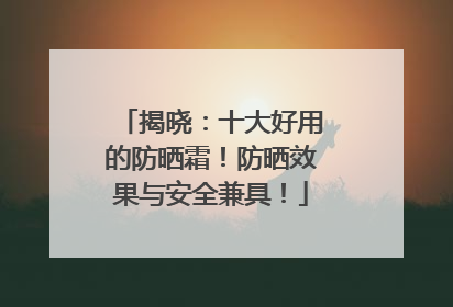 揭晓：十大好用的防晒霜！防晒效果与安全兼具！