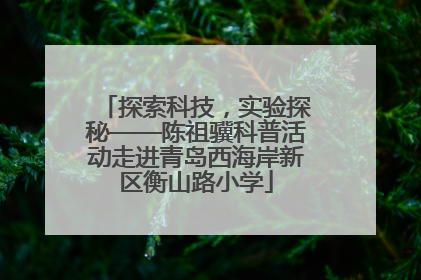 探索科技，实验探秘——陈祖骥科普活动走进青岛西海岸新区衡山路小学