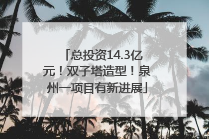 总投资14.3亿元！双子塔造型！泉州一项目有新进展