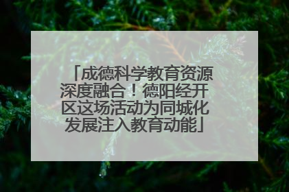 成德科学教育资源深度融合！德阳经开区这场活动为同城化发展注入教育动能