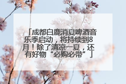 成都白鹿消夏啤酒音乐季启动，将持续到8月！除了清凉一夏，还有好物“必购必带”