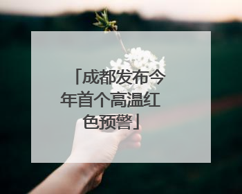 成都发布今年首个高温红色预警