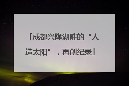 成都兴隆湖畔的“人造太阳”，再创纪录