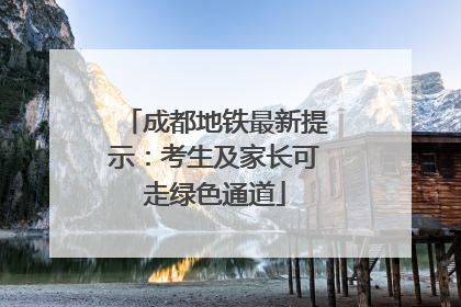 成都地铁最新提示：考生及家长可走绿色通道