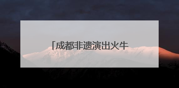成都非遗演出火牛阵亮相新津端午节会 再现川西战舞