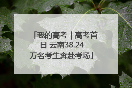 我的高考｜高考首日 云南38.24万名考生奔赴考场