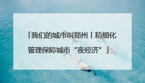 我们的城市叫郑州丨精细化管理保障城市“夜经济”