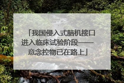 我国侵入式脑机接口进入临床试验阶段——意念控物已在路上