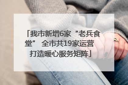我市新增6家“老兵食堂” 全市共19家运营 打造暖心服务矩阵