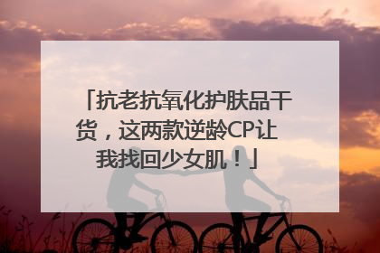 抗老抗氧化护肤品干货，这两款逆龄CP让我找回少女肌！