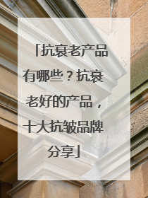 抗衰老产品有哪些？抗衰老好的产品，十大抗皱品牌分享