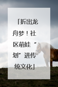 折出龙舟梦！社区萌娃“划”进传统文化