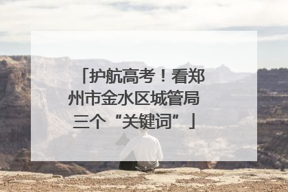 护航高考！看郑州市金水区城管局三个“关键词”