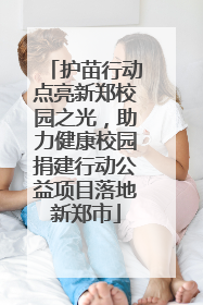 护苗行动点亮新郑校园之光，助力健康校园捐建行动公益项目落地新郑市