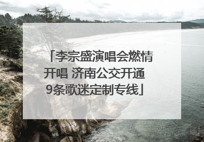 李宗盛演唱会燃情开唱 济南公交开通9条歌迷定制专线