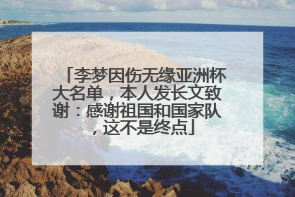 李梦因伤无缘亚洲杯大名单，本人发长文致谢：感谢祖国和国家队，这不是终点