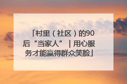 村里（社区）的90后“当家人”｜用心服务才能赢得群众笑脸