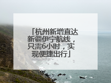 杭州新增直达新疆伊宁航线，只需6小时，实现便捷出行