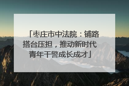 枣庄市中法院：铺路搭台压担，推动新时代青年干警成长成才