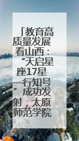 教育高质量发展看山西：“天启星座17星—行知号”成功发射，太原师范学院以行动践行行知精神