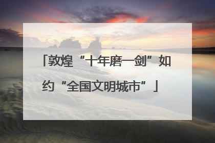敦煌“十年磨一剑”如约“全国文明城市”