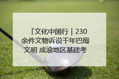 文化中国行｜230余件文物诉说千年巴蜀文明 成渝地区基建考古成果展开展