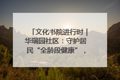 文化书院进行时｜华瑞园社区：守护居民“全龄段健康”，“圈”出幸福感
