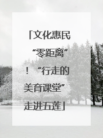 文化惠民“零距离”！“行走的美育课堂”走进五莲