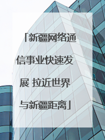 新疆网络通信事业快速发展 拉近世界与新疆距离