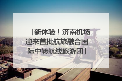 新体验！济南机场迎来首批航旅融合国际中转航线旅游团
