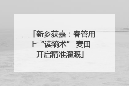 新乡获嘉：春管用上“读墒术” 麦田开启精准灌溉