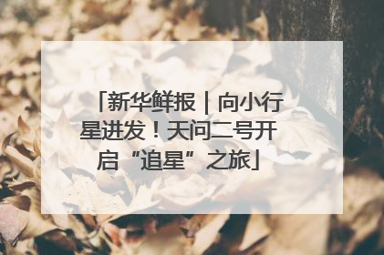 新华鲜报｜向小行星进发！天问二号开启“追星”之旅
