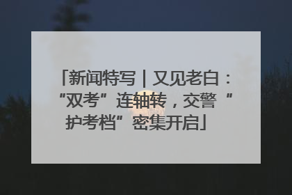 新闻特写｜又见老白：“双考”连轴转，交警“护考档”密集开启