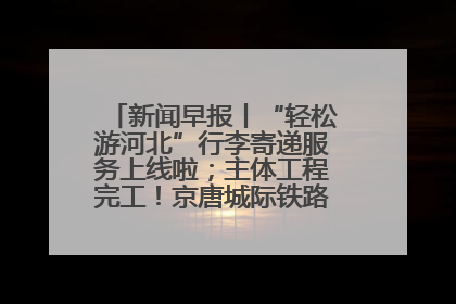 新闻早报丨“轻松游河北”行李寄递服务上线啦；主体工程完工！京唐城际铁路最新进展 >>